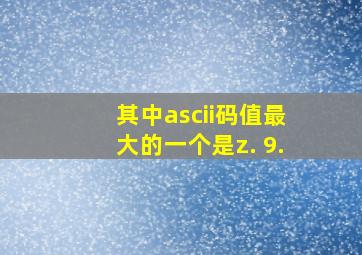 其中ascii码值最大的一个是z. 9.